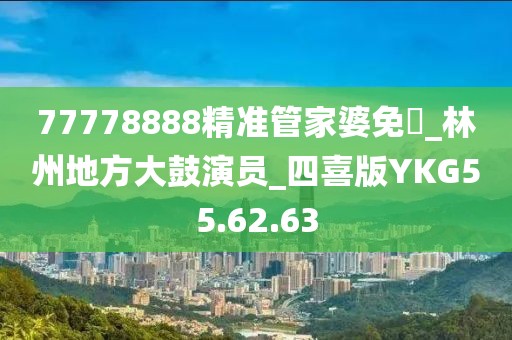 77778888精准管家婆免費_林州地方大鼓演员_四喜版YKG55.62.63
