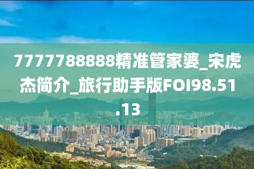 7777788888精准管家婆_宋虎杰简介_旅行助手版FOI98.51.13