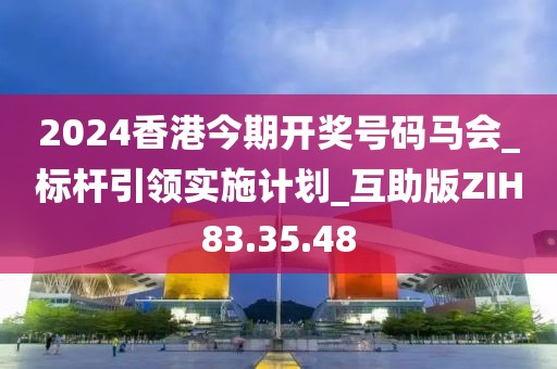 2024香港今期开奖号码马会_标杆引领实施计划_互助版ZIH83.35.48