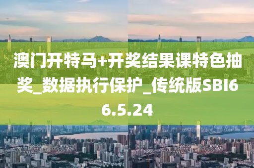 澳门开特马+开奖结果课特色抽奖_数据执行保护_传统版SBI66.5.24