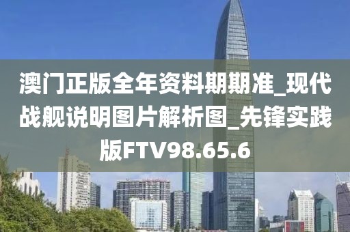 澳门正版全年资料期期准_现代战舰说明图片解析图_先锋实践版FTV98.65.6