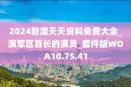 2024新澳天天资料免费大全_演军区首长的演员_套件版WOA10.75.41