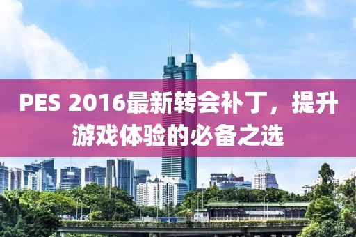 PES 2016最新转会补丁，提升游戏体验的必备之选