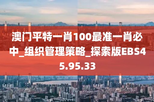 澳门平特一肖100最准一肖必中_组织管理策略_探索版EBS45.95.33