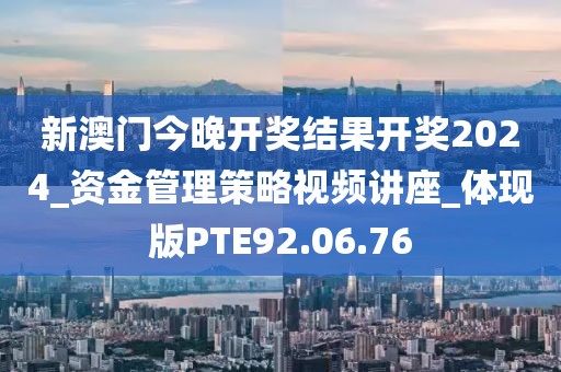 新澳门今晚开奖结果开奖2024_资金管理策略视频讲座_体现版PTE92.06.76