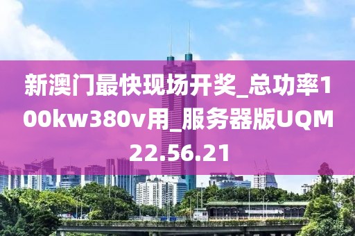 新澳门最快现场开奖_总功率100kw380v用_服务器版UQM22.56.21