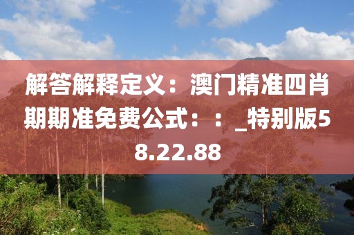 解答解释定义：澳门精准四肖期期准免费公式：：_特别版58.22.88
