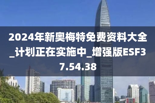 2024年新奥梅特免费资料大全_计划正在实施中_增强版ESF37.54.38
