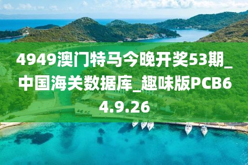 4949澳门特马今晚开奖53期_中国海关数据库_趣味版PCB64.9.26