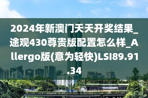 2024年新澳门天天开奖结果_途观430尊贵版配置怎么样_Allergo版(意为轻快)LSI89.91.34