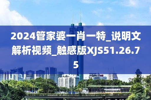 2024管家婆一肖一特_说明文解析视频_触感版XJS51.26.75