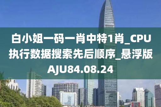 白小姐一码一肖中特1肖_CPU执行数据搜索先后顺序_悬浮版AJU84.08.24