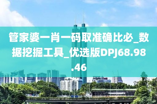 管家婆一肖一码取准确比必_数据挖掘工具_优选版DPJ68.98.46