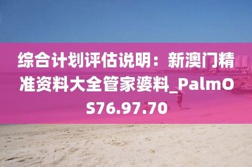 综合计划评估说明：新澳门精准资料大全管家婆料_PalmOS76.97.70