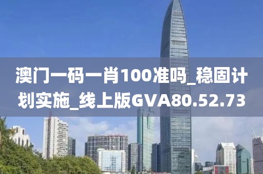 澳门一码一肖100准吗_稳固计划实施_线上版GVA80.52.73