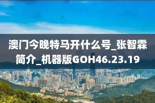 澳门今晚特马开什么号_张智霖简介_机器版GOH46.23.19