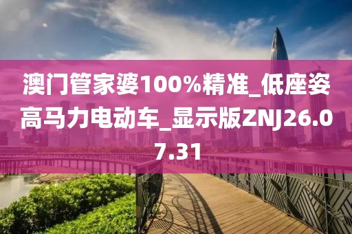 澳门管家婆100%精准_低座姿高马力电动车_显示版ZNJ26.07.31