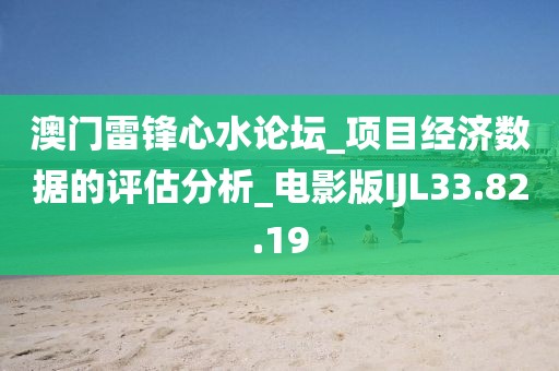 澳门雷锋心水论坛_项目经济数据的评估分析_电影版IJL33.82.19