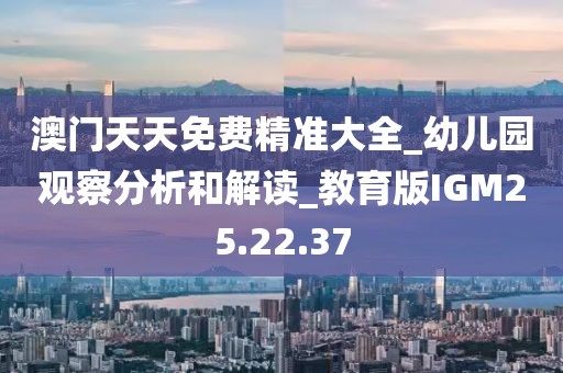 澳门天天免费精准大全_幼儿园观察分析和解读_教育版IGM25.22.37