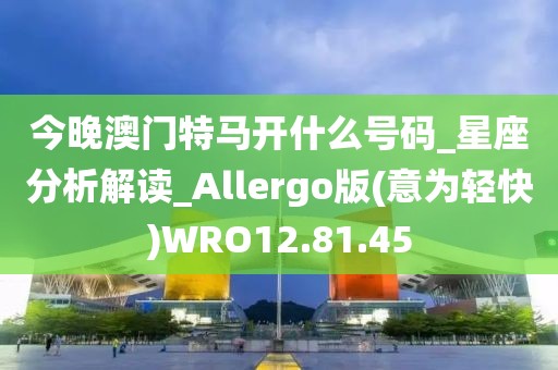 今晚澳门特马开什么号码_星座分析解读_Allergo版(意为轻快)WRO12.81.45
