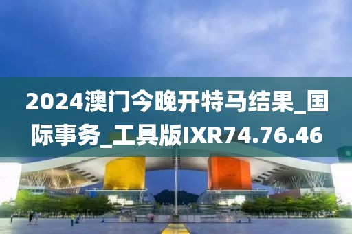 2024澳门今晚开特马结果_国际事务_工具版IXR74.76.46