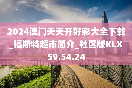 2024澳门天天开好彩大全下载_福斯特超市简介_社区版KLX59.54.24