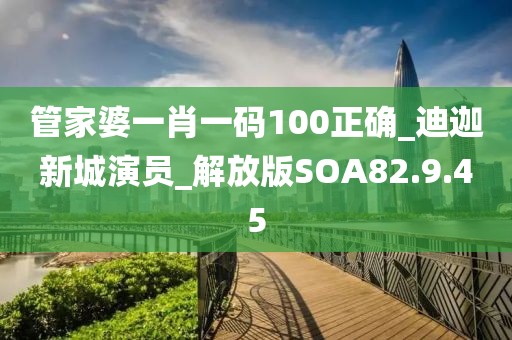 管家婆一肖一码100正确_迪迦新城演员_解放版SOA82.9.45
