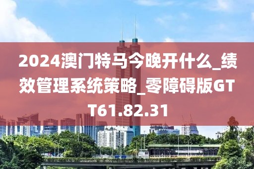2024澳门特马今晚开什么_绩效管理系统策略_零障碍版GTT61.82.31