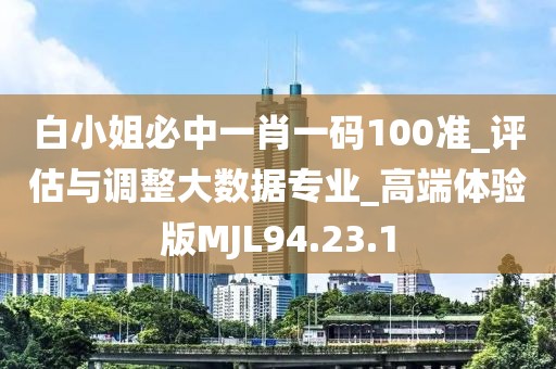 白小姐必中一肖一码100准_评估与调整大数据专业_高端体验版MJL94.23.1