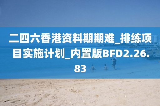 二四六香港资料期期难_排练项目实施计划_内置版BFD2.26.83