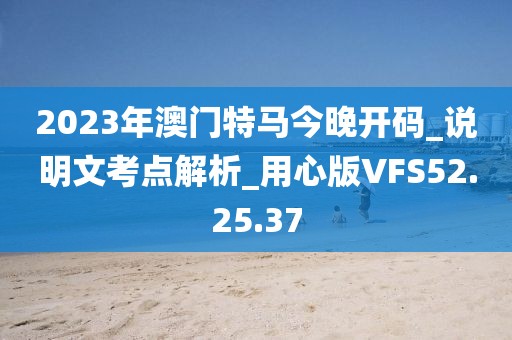 2023年澳门特马今晚开码_说明文考点解析_用心版VFS52.25.37