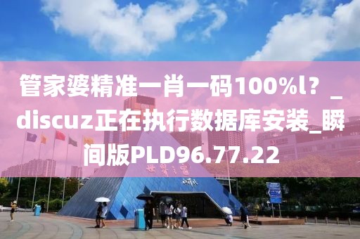 管家婆精准一肖一码100%l？_discuz正在执行数据库安装_瞬间版PLD96.77.22