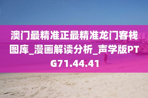 澳门最精准正最精准龙门客栈图库_漫画解读分析_声学版PTG71.44.41
