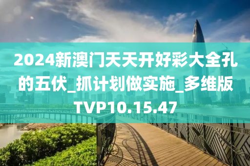 2024新澳门天天开好彩大全孔的五伏_抓计划做实施_多维版TVP10.15.47