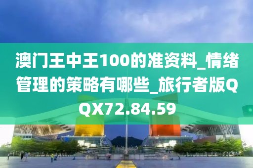 澳门王中王100的准资料_情绪管理的策略有哪些_旅行者版QQX72.84.59