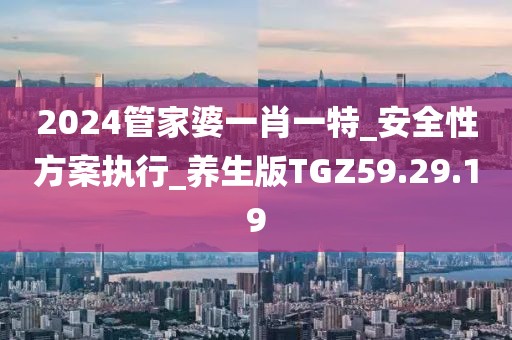 2024管家婆一肖一特_安全性方案执行_养生版TGZ59.29.19
