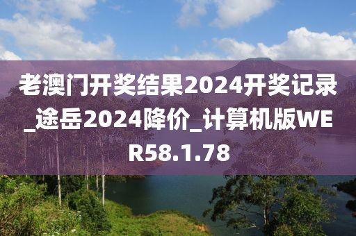 老澳门开奖结果2024开奖记录_途岳2024降价_计算机版WER58.1.78
