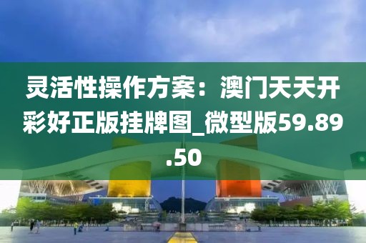 灵活性操作方案：澳门天天开彩好正版挂牌图_微型版59.89.50