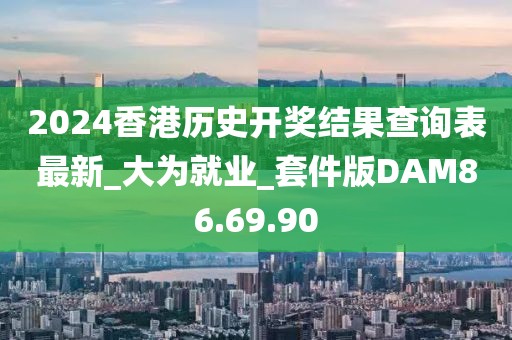 2024香港历史开奖结果查询表最新_大为就业_套件版DAM86.69.90