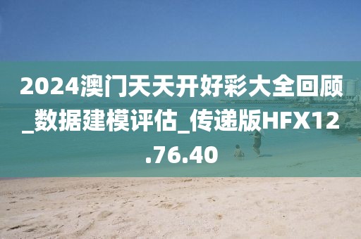 2024澳门天天开好彩大全回顾_数据建模评估_传递版HFX12.76.40