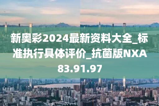 新奥彩2024最新资料大全_标准执行具体评价_抗菌版NXA83.91.97