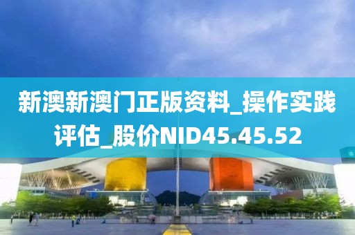 新澳新澳门正版资料_操作实践评估_股价NID45.45.52