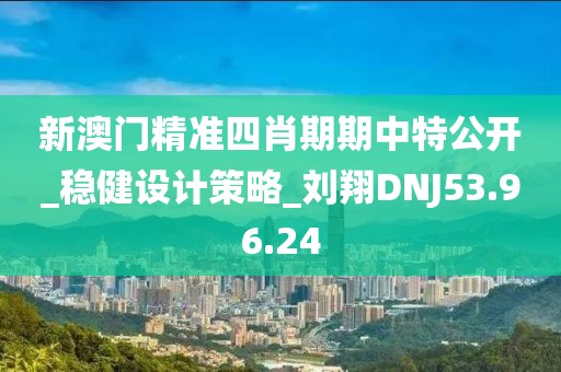 新澳门精准四肖期期中特公开_稳健设计策略_刘翔DNJ53.96.24