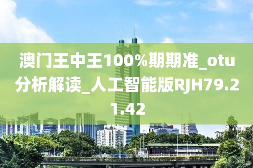澳门王中王100%期期准_otu分析解读_人工智能版RJH79.21.42