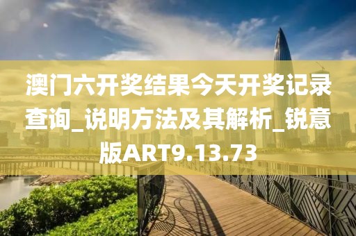 澳门六开奖结果今天开奖记录查询_说明方法及其解析_锐意版ART9.13.73