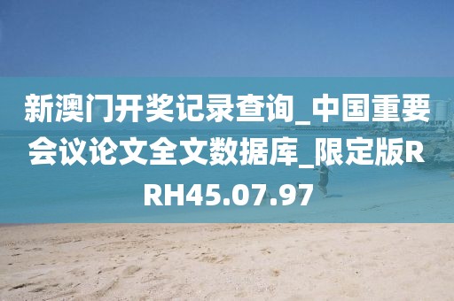 新澳门开奖记录查询_中国重要会议论文全文数据库_限定版RRH45.07.97
