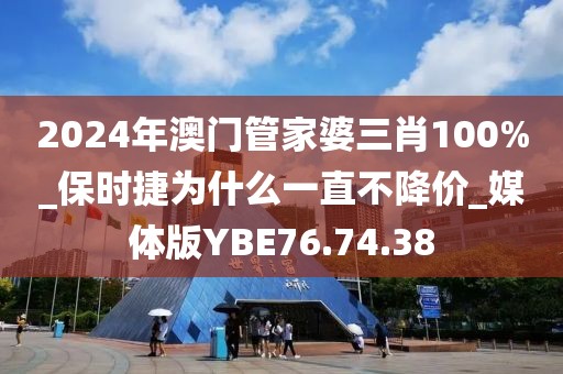 2024年澳门管家婆三肖100%_保时捷为什么一直不降价_媒体版YBE76.74.38