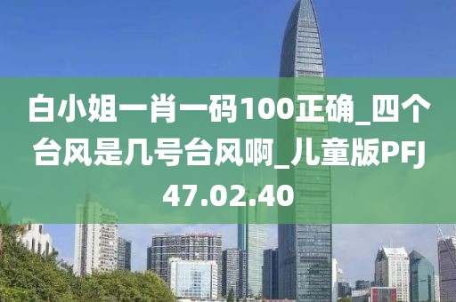 白小姐一肖一码100正确_四个台风是几号台风啊_儿童版PFJ47.02.40
