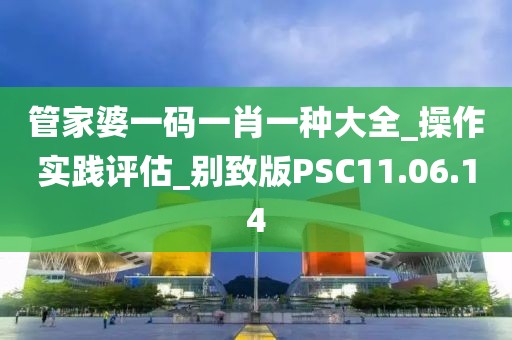 管家婆一码一肖一种大全_操作实践评估_别致版PSC11.06.14