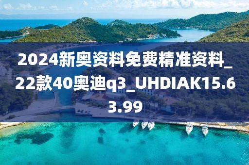 2024新奥资料免费精准资料_22款40奥迪q3_UHDIAK15.63.99